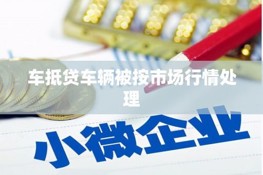 南岔车抵贷车辆被按市场行情处理