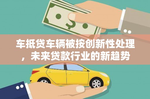 铁西车抵贷车辆被按创新性处理，未来贷款行业的新趋势