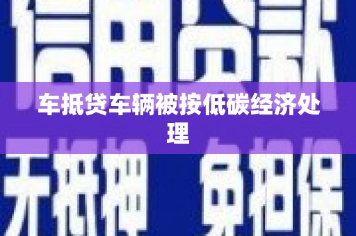 南岔车抵贷车辆被按低碳经济处理