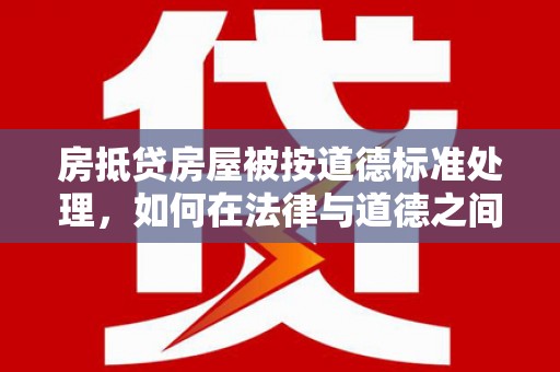 龙沙房抵贷房屋被按道德标准处理，如何在法律与道德之间找到平衡？