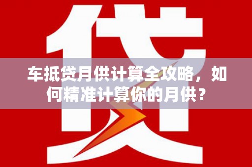 翠峦车抵贷月供计算全攻略，如何精准计算你的月供？