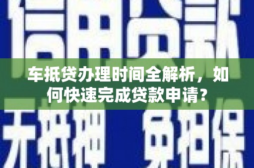 兰州车抵贷办理时间全解析，如何快速完成贷款申请？