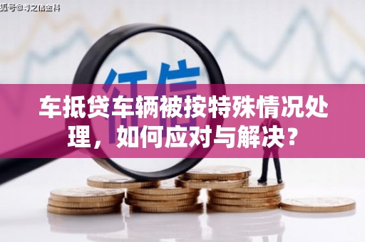 乌伊岭车抵贷车辆被按特殊情况处理，如何应对与解决？