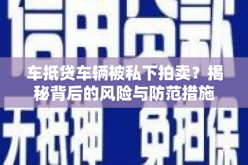 格尔木车抵贷车辆被私下拍卖？揭秘背后的风险与防范措施