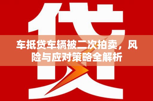 乌伊岭车抵贷车辆被二次拍卖，风险与应对策略全解析
