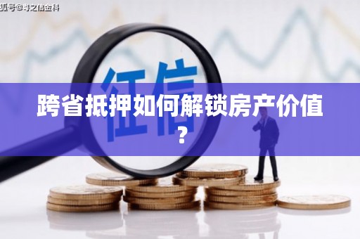昌平跨省抵押如何解锁房产价值？