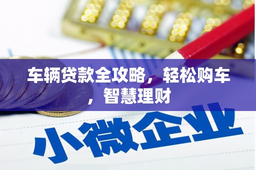 格尔木车辆贷款全攻略，轻松购车，智慧理财