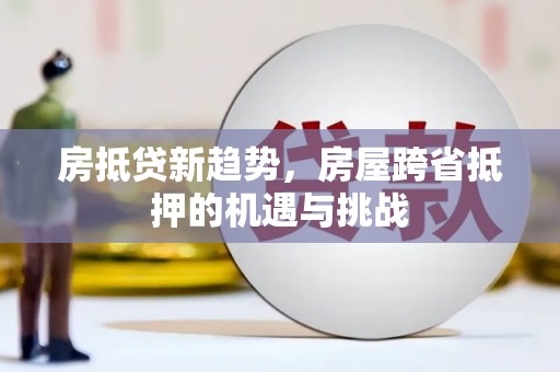 格尔木房抵贷新趋势，房屋跨省抵押的机遇与挑战