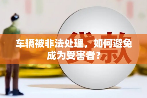 格尔木车辆被非法处理，如何避免成为受害者？