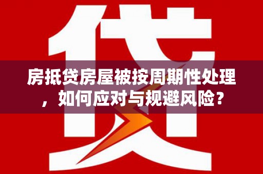 临澧房抵贷房屋被按周期性处理，如何应对与规避风险？