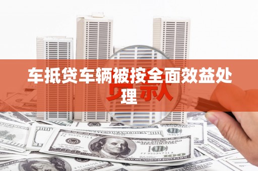 邢台车抵贷车辆被按全面效益处理