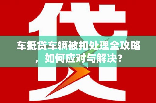 巴音郭楞车抵贷车辆被扣处理全攻略，如何应对与解决？