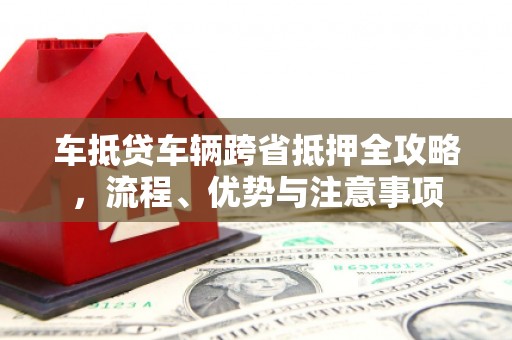 金普新区车抵贷车辆跨省抵押全攻略，流程、优势与注意事项