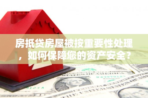 金普新区房抵贷房屋被按重要性处理，如何保障您的资产安全？