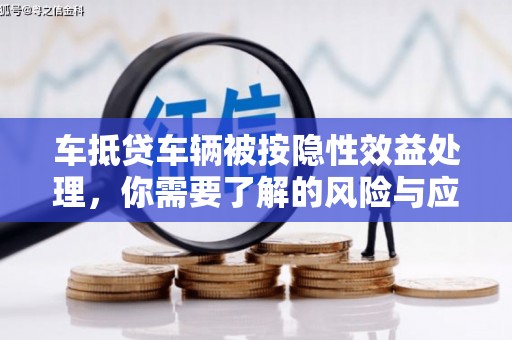 六脚车抵贷车辆被按隐性效益处理，你需要了解的风险与应对策略