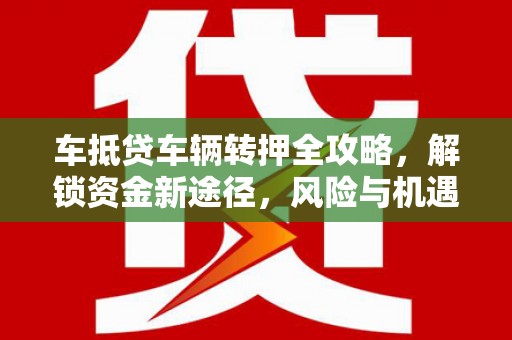 沙雅车抵贷车辆转押全攻略，解锁资金新途径，风险与机遇并存