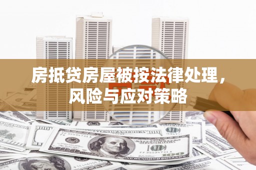 阿鲁科尔沁旗房抵贷房屋被按法律处理，风险与应对策略