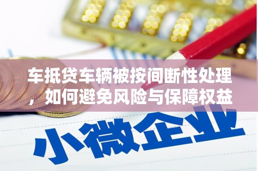 阿鲁科尔沁旗车抵贷车辆被按间断性处理，如何避免风险与保障权益？