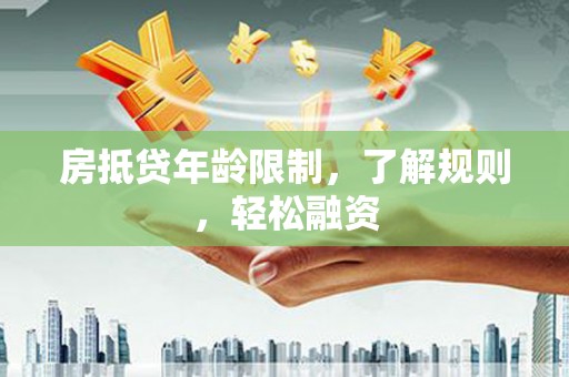 雁山房抵贷年龄限制，了解规则，轻松融资