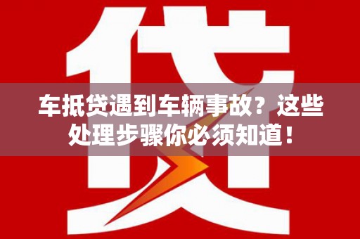 洪山车抵贷遇到车辆事故？这些处理步骤你必须知道！