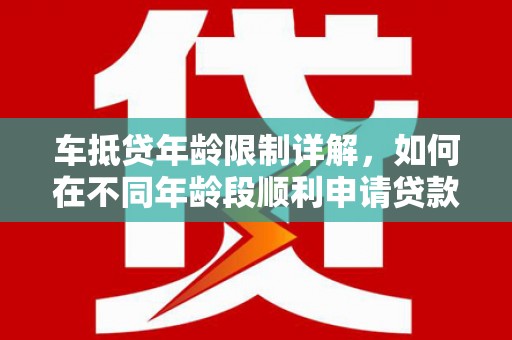 滨州车抵贷年龄限制详解，如何在不同年龄段顺利申请贷款？