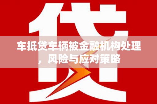 广宁车抵贷车辆被金融机构处理，风险与应对策略