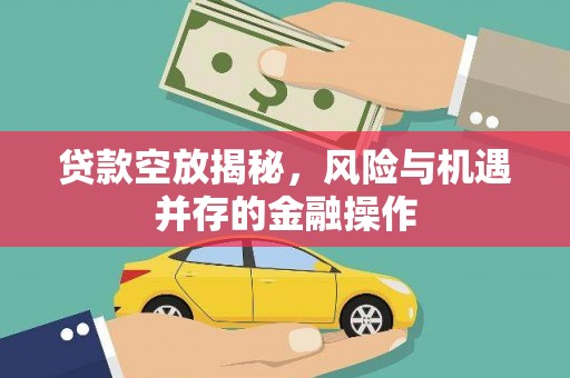 杞县贷款空放揭秘，风险与机遇并存的金融操作
