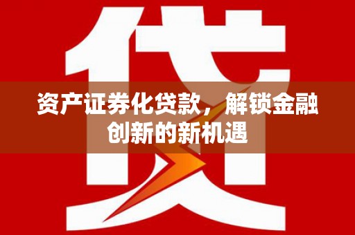 平坝资产证券化贷款，解锁金融创新的新机遇