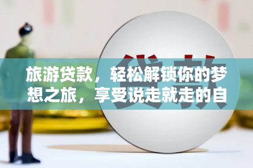 广宁旅游贷款，轻松解锁你的梦想之旅，享受说走就走的自由