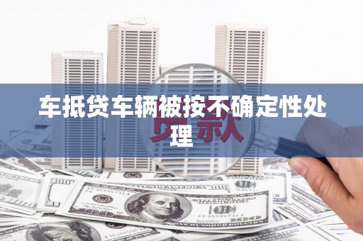 亭湖车抵贷车辆被按不确定性处理