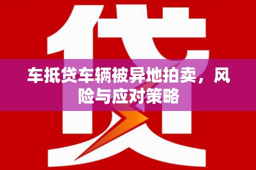 尚志车抵贷车辆被异地拍卖，风险与应对策略