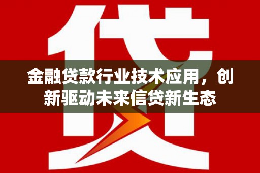 尚志金融贷款行业技术应用，创新驱动未来信贷新生态