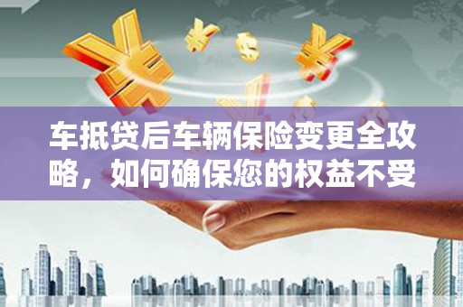 陆丰车抵贷后车辆保险变更全攻略，如何确保您的权益不受损？