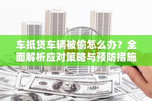 怀仁车抵贷车辆被偷怎么办？全面解析应对策略与预防措施