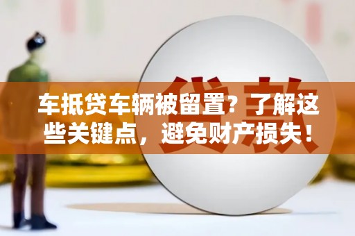 尚志车抵贷车辆被留置？了解这些关键点，避免财产损失！