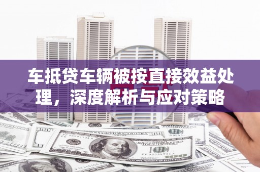 马鞍山车抵贷车辆被按直接效益处理，深度解析与应对策略