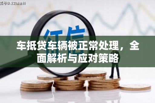 涵江车抵贷车辆被正常处理，全面解析与应对策略