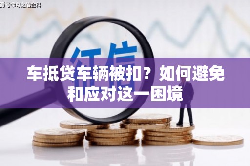 马鞍山车抵贷车辆被扣？如何避免和应对这一困境