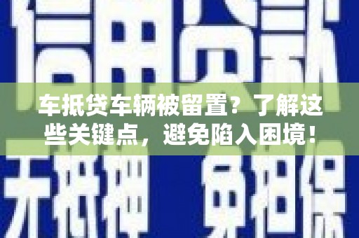 贞丰车抵贷车辆被留置？了解这些关键点，避免陷入困境！