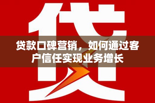 洪山贷款口碑营销，如何通过客户信任实现业务增长