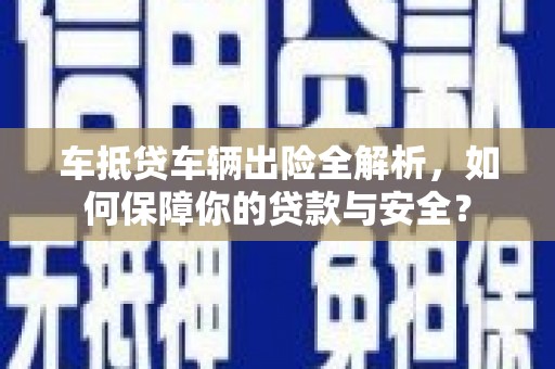 贞丰车抵贷车辆出险全解析，如何保障你的贷款与安全？