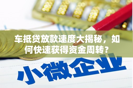 安仁车抵贷放款速度大揭秘，如何快速获得资金周转？