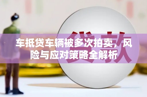 都江堰车抵贷车辆被多次拍卖，风险与应对策略全解析