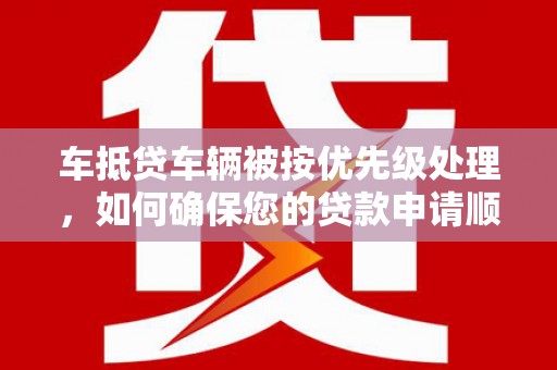 都江堰车抵贷车辆被按优先级处理，如何确保您的贷款申请顺利通过？