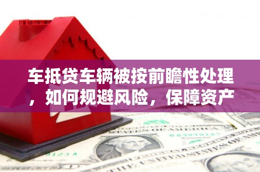 新洲车抵贷车辆被按前瞻性处理，如何规避风险，保障资产安全？