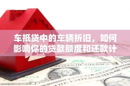 新洲车抵贷中的车辆折旧，如何影响你的贷款额度和还款计划？