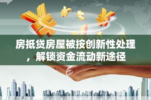 新洲房抵贷房屋被按创新性处理，解锁资金流动新途径