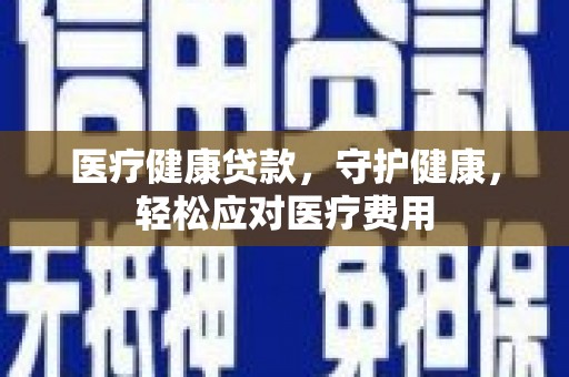 桑珠孜医疗健康贷款，守护健康，轻松应对医疗费用