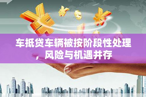 会东车抵贷车辆被按阶段性处理，风险与机遇并存