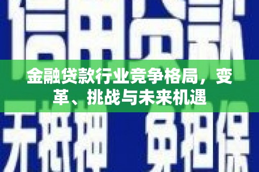 碧江金融贷款行业竞争格局，变革、挑战与未来机遇